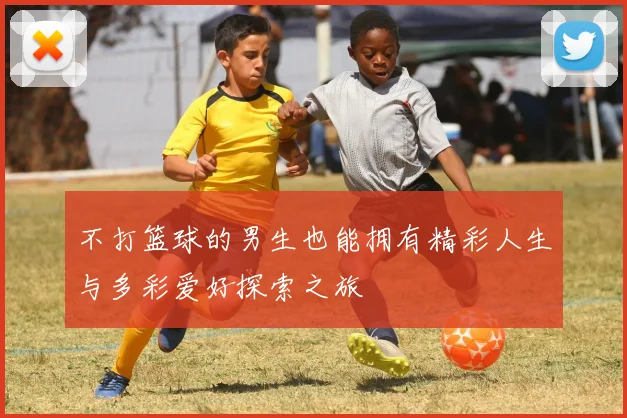 不打篮球的男生也能拥有精彩人生与多彩爱好探索之旅