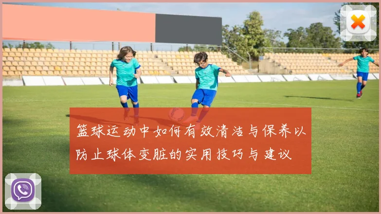 篮球运动中如何有效清洁与保养以防止球体变脏的实用技巧与建议