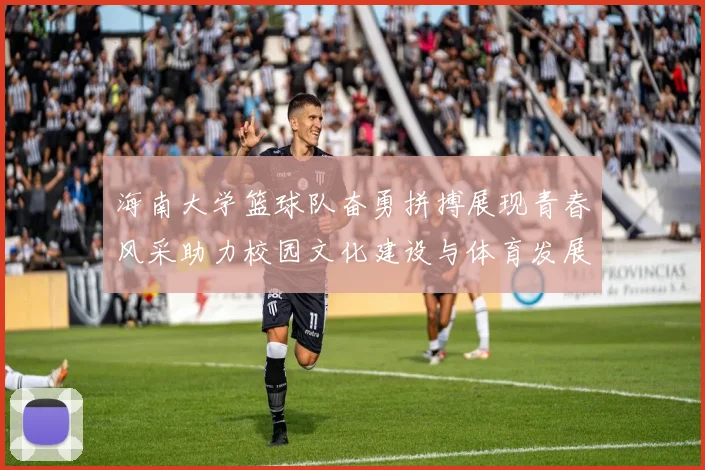 海南大学篮球队奋勇拼搏展现青春风采助力校园文化建设与体育发展