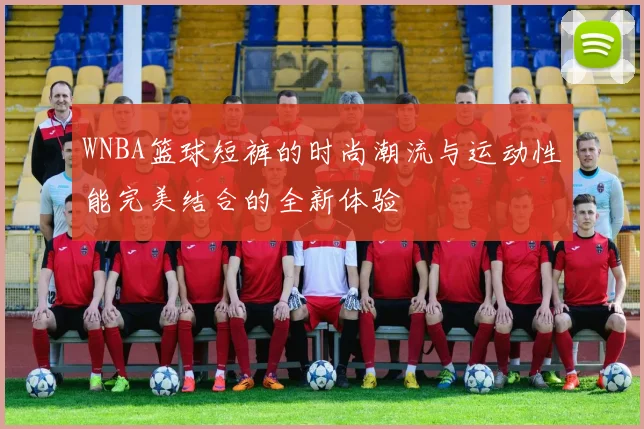 WNBA篮球短裤的时尚潮流与运动性能完美结合的全新体验