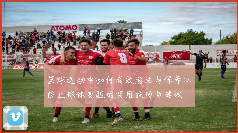 篮球运动中如何有效清洁与保养以防止球体变脏的实用技巧与建议