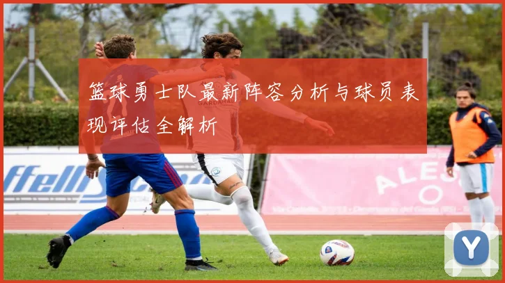 篮球勇士队最新阵容分析与球员表现评估全解析