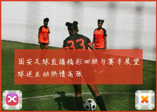 国安足球直播精彩回顾与赛季展望球迷互动热情高涨