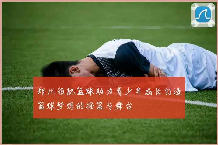 郑州领航篮球助力青少年成长打造篮球梦想的摇篮与舞台