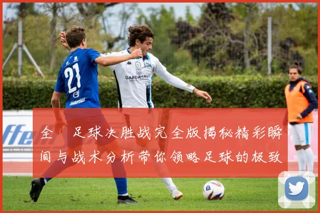 全祼足球决胜战完全版揭秘精彩瞬间与战术分析带你领略足球的极致魅力