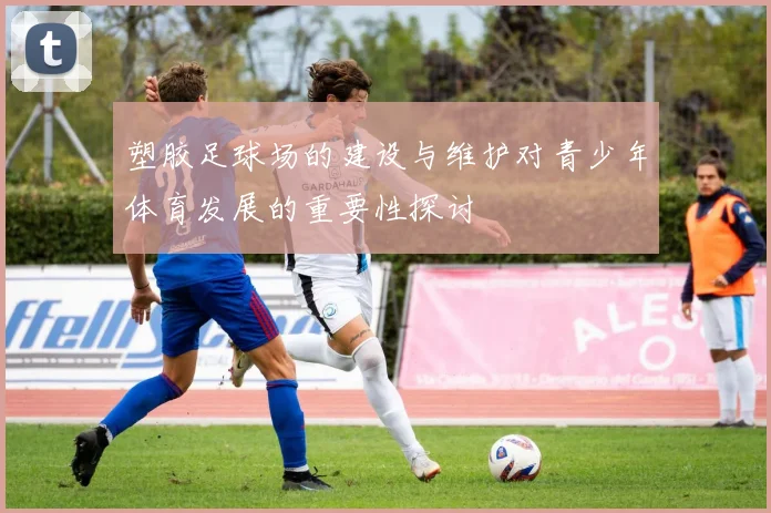 塑胶足球场的建设与维护对青少年体育发展的重要性探讨