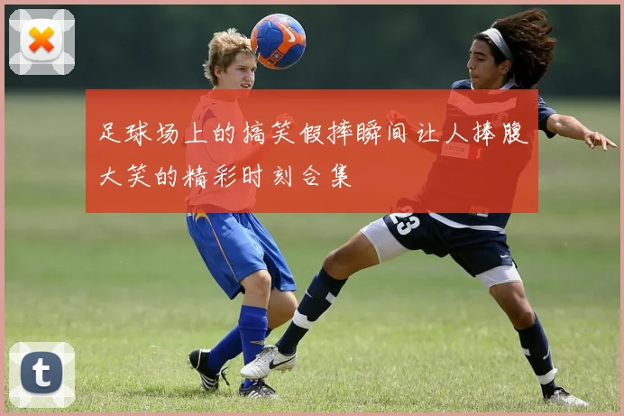 足球场上的搞笑假摔瞬间让人捧腹大笑的精彩时刻合集