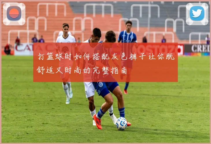 打篮球时如何搭配灰色裤子让你既舒适又时尚的完整指南