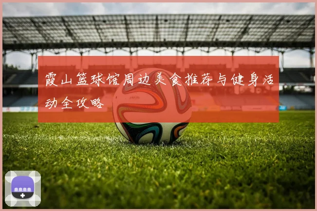 霞山篮球馆周边美食推荐与健身活动全攻略