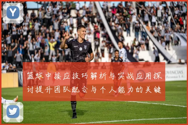 篮球中接应技巧解析与实战应用探讨提升团队配合与个人能力的关键所在