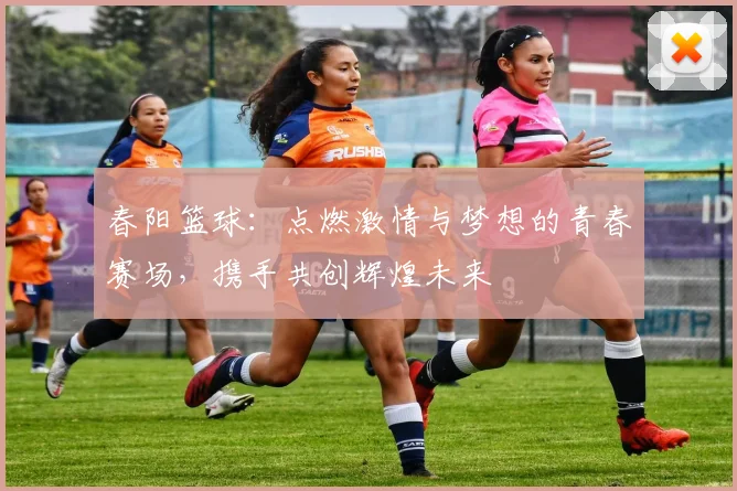 春阳篮球：点燃激情与梦想的青春赛场，携手共创辉煌未来