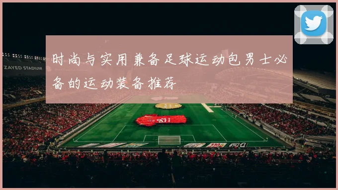 时尚与实用兼备足球运动包男士必备的运动装备推荐