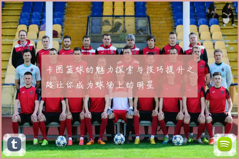 卡图篮球的魅力探索与技巧提升之路让你成为球场上的明星