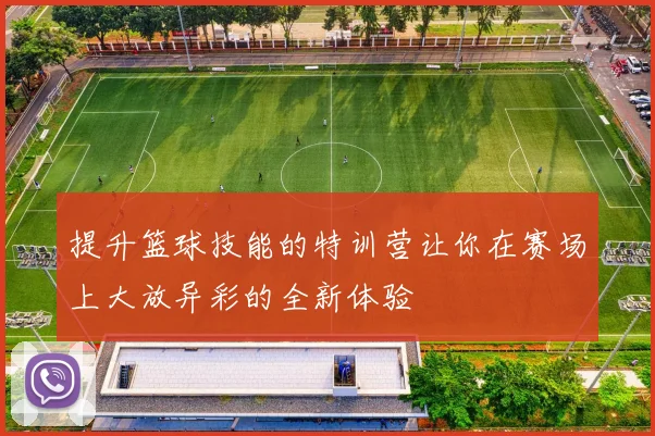 提升篮球技能的特训营让你在赛场上大放异彩的全新体验